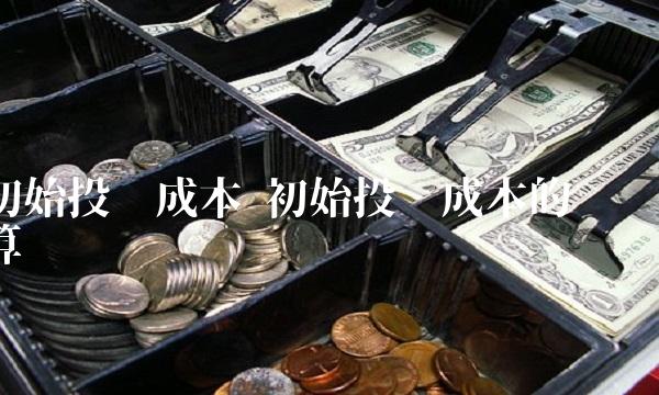 初始投资成本 初始投资成本的计算