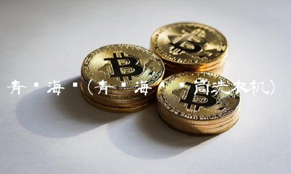 青岛海尔(青岛海尔滚筒洗衣机)