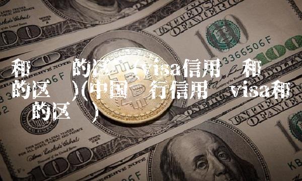 和银联的区别(visa信用卡和银联的区别)(中国银行信用卡visa和银联的区别)