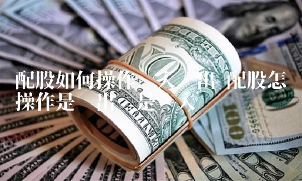 配股如何操作买入卖出 配股怎么操作是卖出还是买入