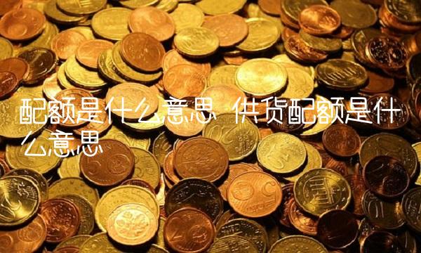 配额是什么意思 供货配额是什么意思