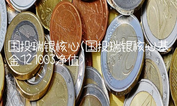 国投瑞银核心(国投瑞银核心基金121003净值)