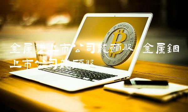 金属锑上市公司龙头股 金属铟上市公司龙头股
