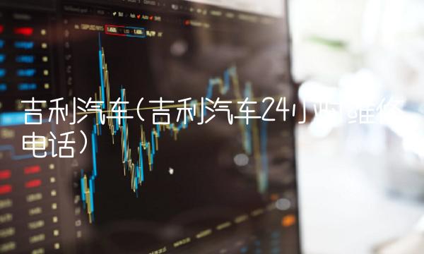 吉利汽车(吉利汽车24小时维修电话)
