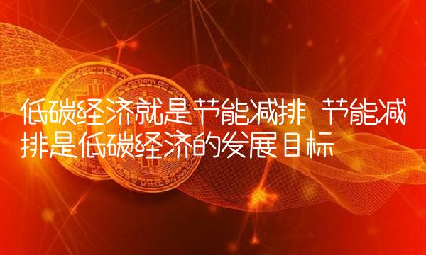 低碳经济就是节能减排 节能减排是低碳经济的发展目标