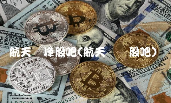 航天长峰股吧(航天长锋股吧)