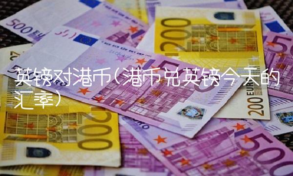 英镑对港币(港币兑英镑今天的汇率)