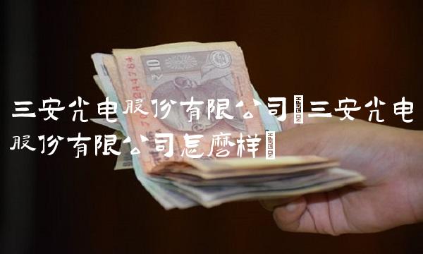 三安光电股份有限公司(三安光电股份有限公司怎么样)