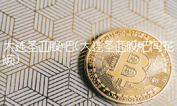 大连圣亚股吧(大连圣亚股吧同花顺)