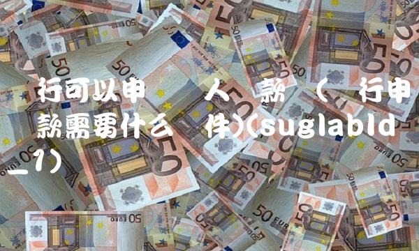 银行可以申请个人贷款吗(银行申请贷款需要什么条件)(suglabId_1)