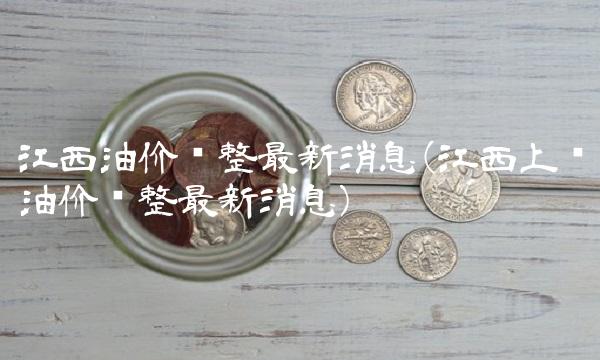江西油价调整最新消息(江西上饶油价调整最新消息)