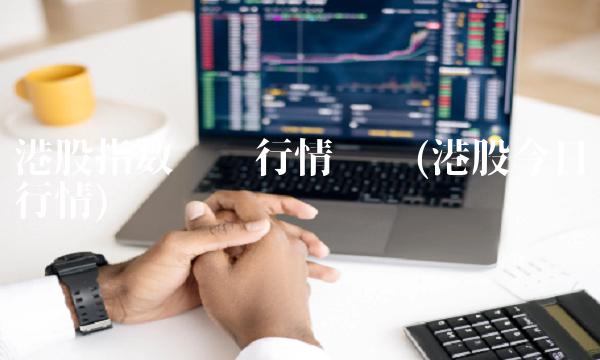 港股指数实时行情查询(港股今日行情)