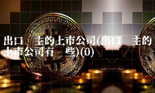 出口为主的上市公司(出口为主的上市公司有哪些)(0)