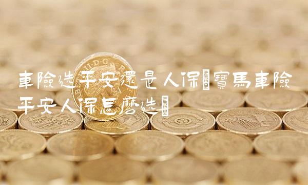 车险选平安还是人保(宝马车险平安人保怎么选)