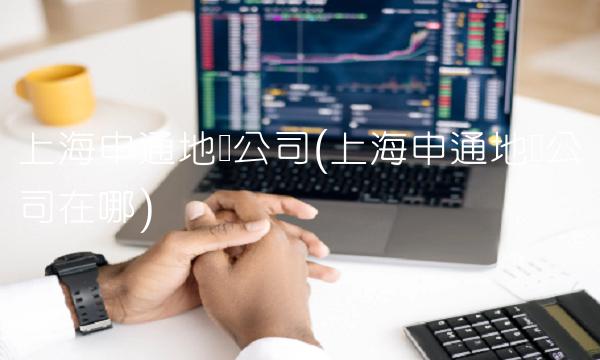 上海申通地铁公司(上海申通地铁公司在哪)