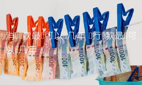 消费贷款最长可以贷几年 银行贷款最长可以贷几年