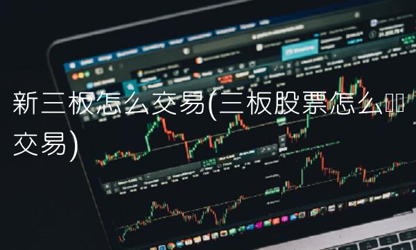 新三板怎么交易(三板股票怎么买卖交易)