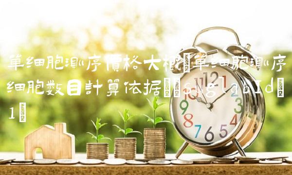 单细胞测序价格大概(单细胞测序细胞数目计算依据)(suglabId_1)