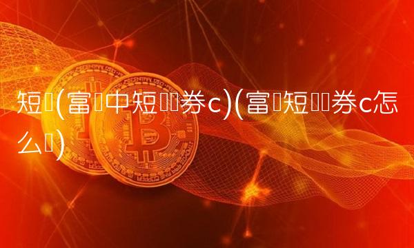短债(富荣中短债债券c)(富国短债债券c怎么样)
