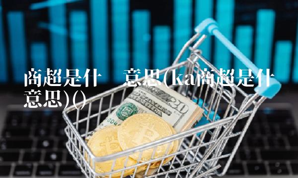 商超是什么意思(ka商超是什么意思)()