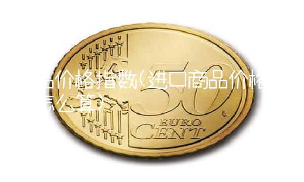 商品价格指数(进口商品价格指数怎么算)