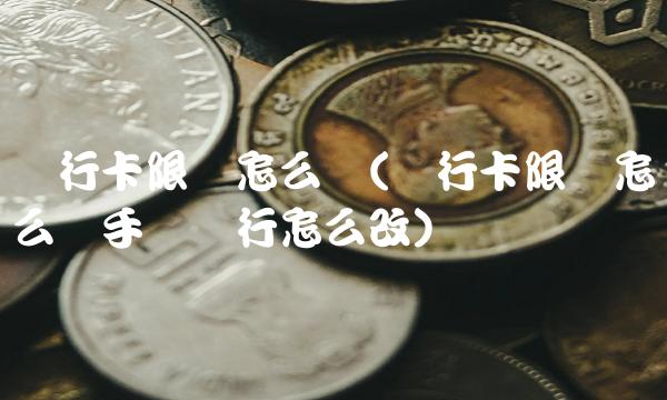 银行卡限额怎么办(银行卡限额怎么办手机银行怎么改)