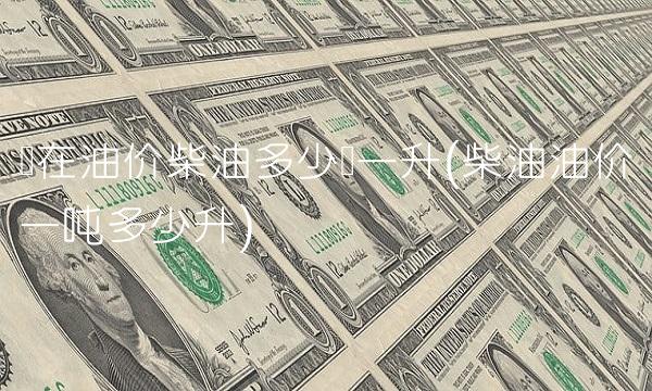 现在油价柴油多少钱一升(柴油油价一吨多少升)