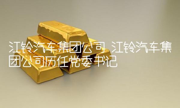 江铃汽车集团公司 江铃汽车集团公司历任党委书记