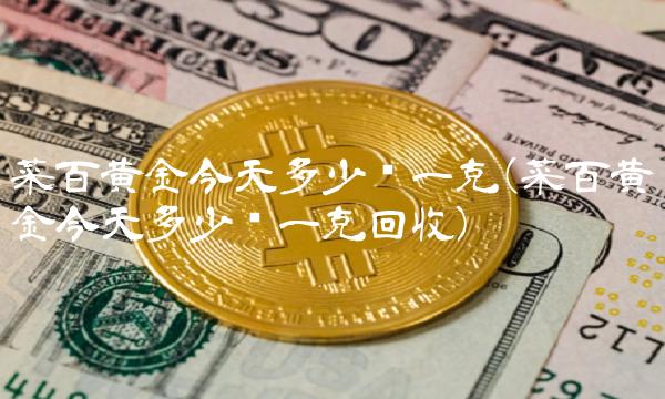 菜百黄金今天多少钱一克(菜百黄金今天多少钱一克回收)
