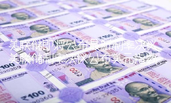 美联储即将公布最新利率决议 美联储利率决议公布美元