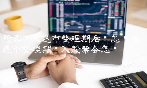 股票进入退市整理期后该怎么做 退市整理期买入股票会怎样