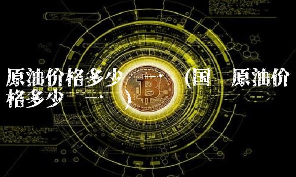 原油价格多少钱一吨(国际原油价格多少钱一吨)