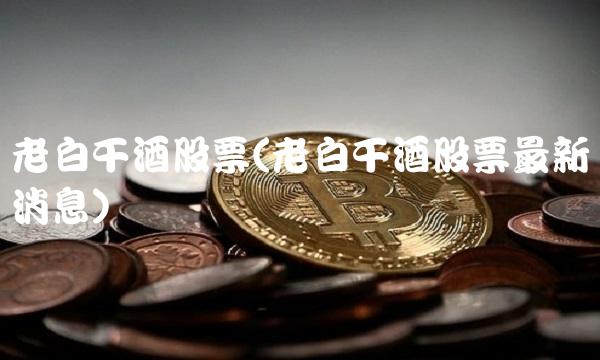 老白干酒股票(老白干酒股票最新消息)