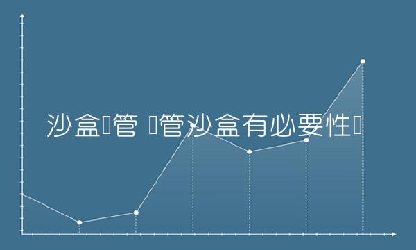 沙盒监管 监管沙盒有必要性吗