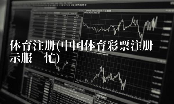 体育注册(中国体育彩票注册时显示服务忙)