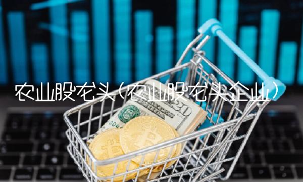 农业股龙头(农业股龙头企业)