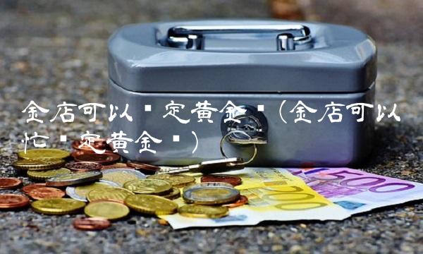 金店可以鉴定黄金吗(金店可以帮忙鉴定黄金吗)