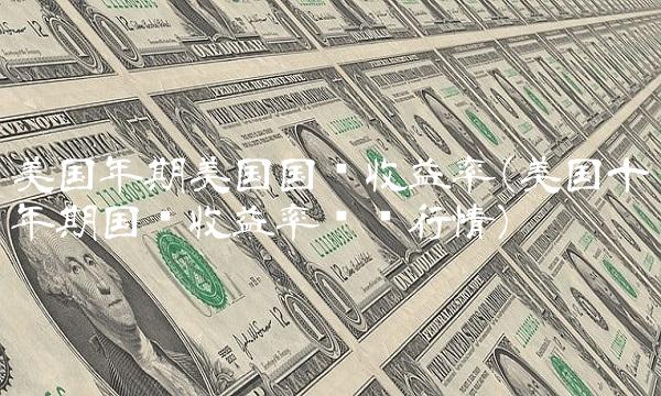 美国年期美国国债收益率(美国十年期国债收益率实时行情)