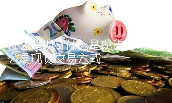 什么是现货什么是现货交易 什么是现货交易方式