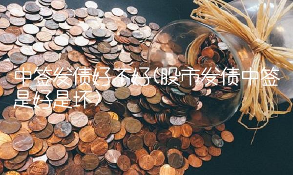 中签发债好不好(股市发债中签是好是坏)