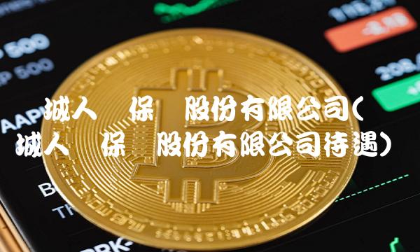 长城人寿保险股份有限公司(长城人寿保险股份有限公司待遇)