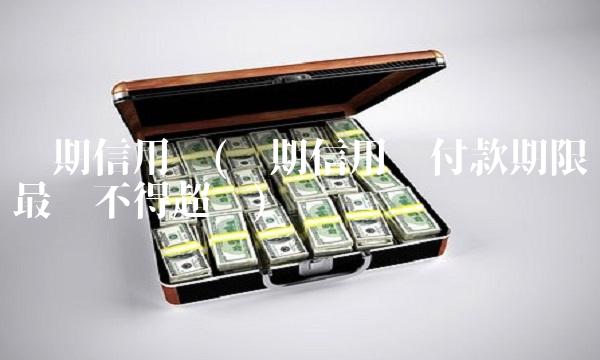 远期信用证(远期信用证付款期限最长不得超过)