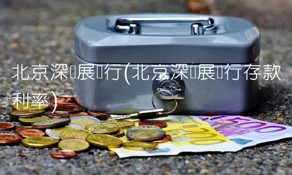 北京深发展银行(北京深发展银行存款利率)