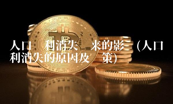 人口红利消失带来的影响(人口红利消失的原因及对策)
