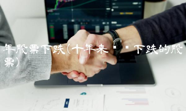 年股票下跌(十年来连续下跌的股票)