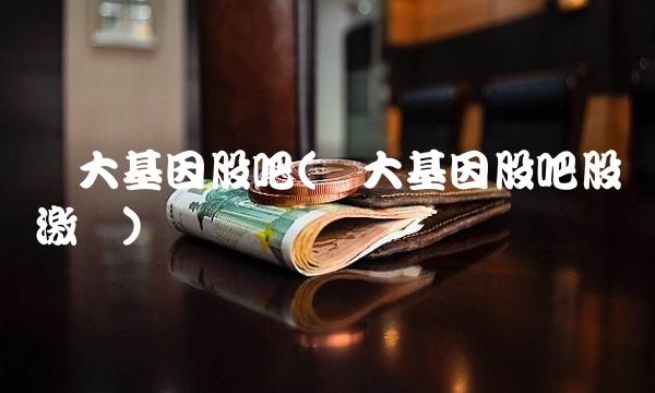 华大基因股吧(华大基因股吧股权激励)