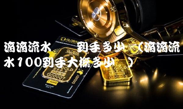 滴滴流水实际到手多少钱(滴滴流水100到手大概多少钱)