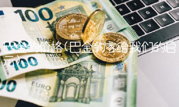 巴金的价格(巴金的家给我们的启示)