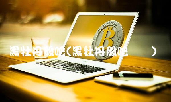 黑牡丹股吧(黑牡丹股吧论坛)