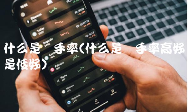 什么是换手率(什么是换手率高好还是低好)